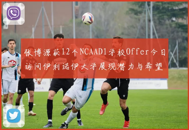 张博源获12个NCAAD1学校Offer今日访问伊利诺伊大学展现潜力与希望