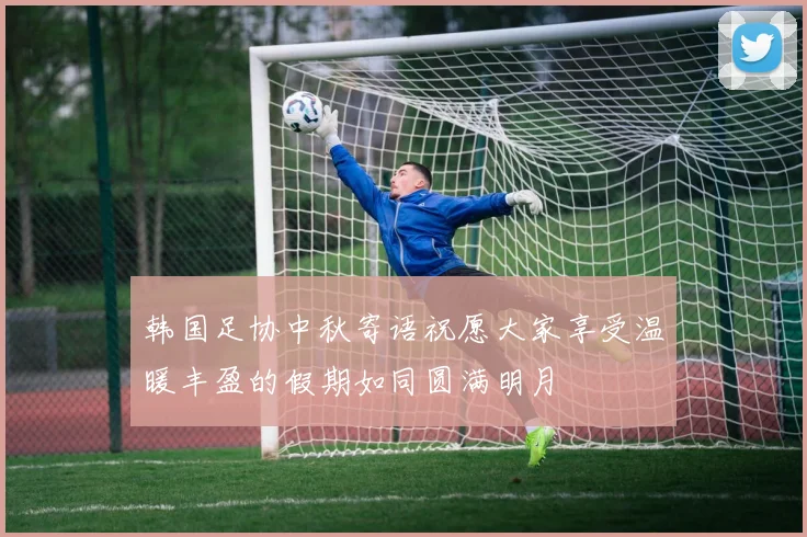 韩国足协中秋寄语祝愿大家享受温暖丰盈的假期如同圆满明月