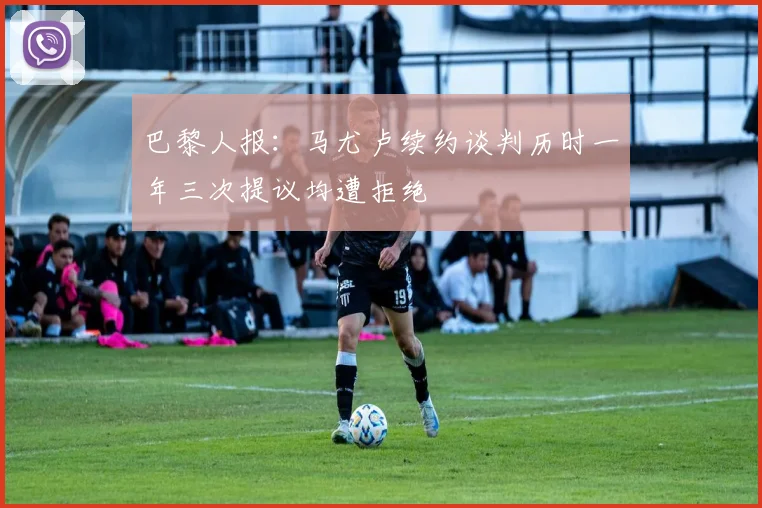 巴黎人报：马尤卢续约谈判历时一年三次提议均遭拒绝