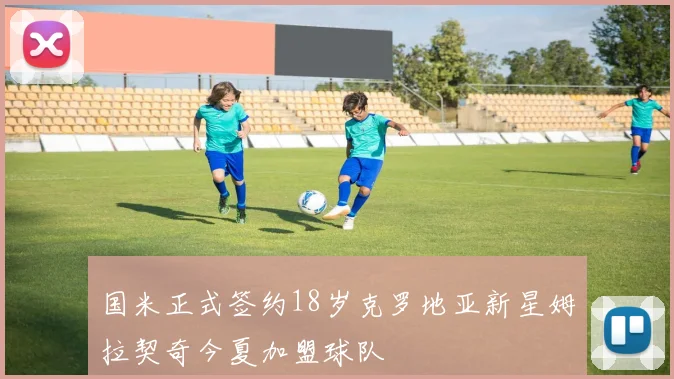 国米正式签约18岁克罗地亚新星姆拉契奇今夏加盟球队