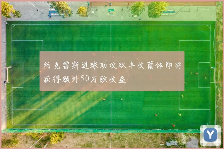 约克雷斯进球助攻双丰收葡体即将获得额外50万欧收益