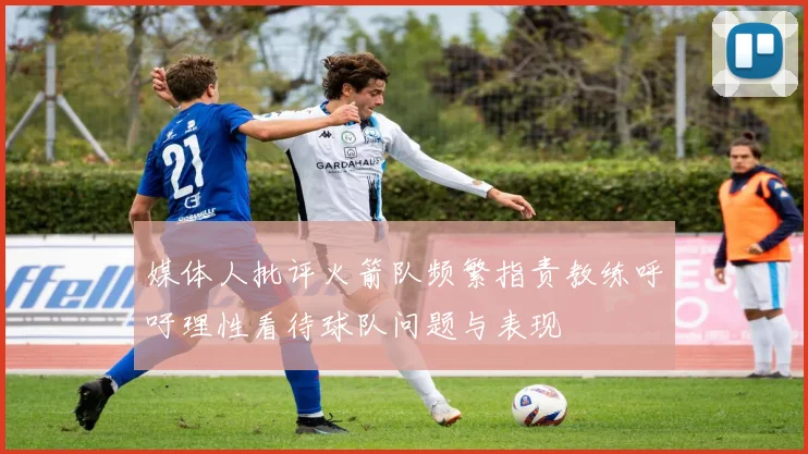 媒体人批评火箭队频繁指责教练呼吁理性看待球队问题与表现