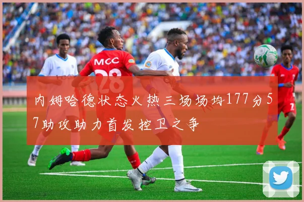 内姆哈德状态火热三场场均177分57助攻助力首发控卫之争