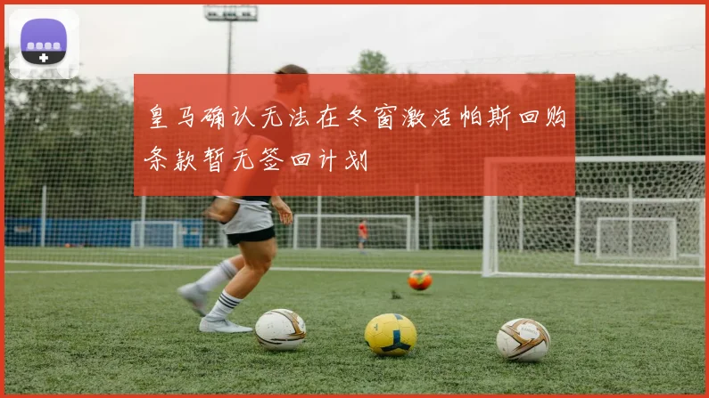 皇马确认无法在冬窗激活帕斯回购条款暂无签回计划