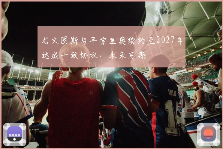 尤文图斯与平索里奥续约至2027年达成一致协议，未来可期