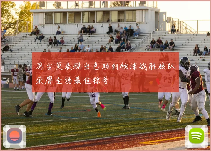 恩古莫表现出色助利物浦战胜狼队荣膺全场最佳称号