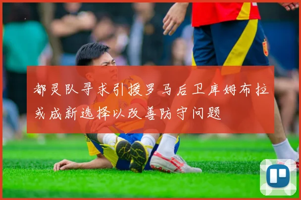 都灵队寻求引援罗马后卫库姆布拉或成新选择以改善防守问题