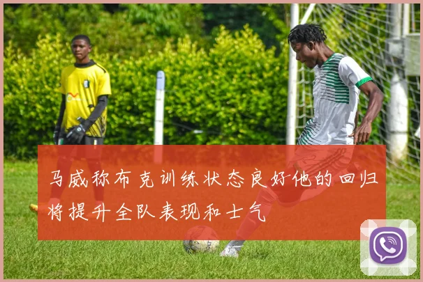 马威称布克训练状态良好他的回归将提升全队表现和士气