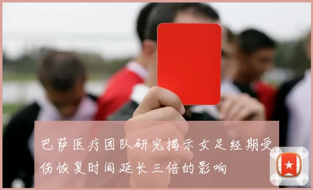 巴萨医疗团队研究揭示女足经期受伤恢复时间延长三倍的影响