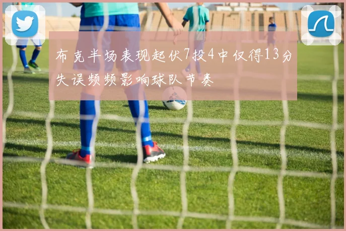 布克半场表现起伏7投4中仅得13分失误频频影响球队节奏