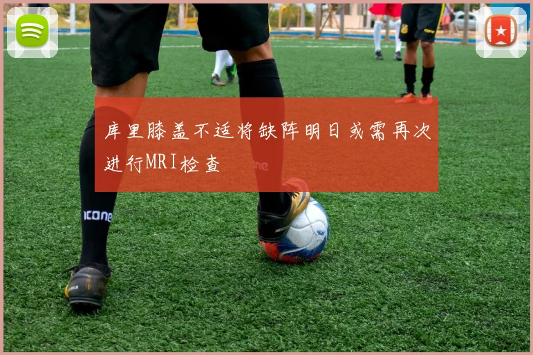库里膝盖不适将缺阵明日或需再次进行MRI检查