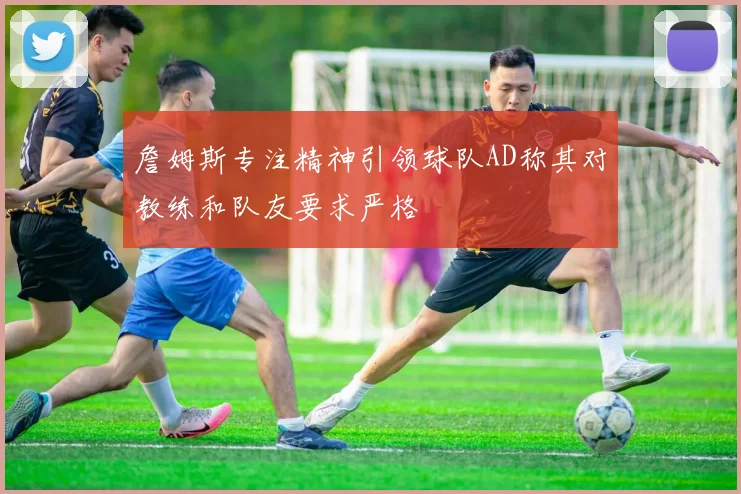 詹姆斯专注精神引领球队AD称其对教练和队友要求严格