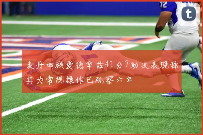 麦丹回顾爱德华兹41分7助攻表现称其为常规操作已观察六年
