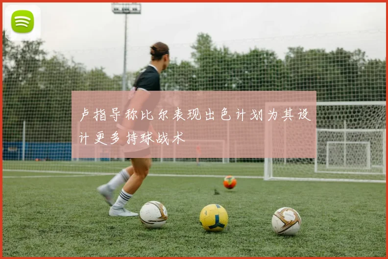 卢指导称比尔表现出色计划为其设计更多持球战术