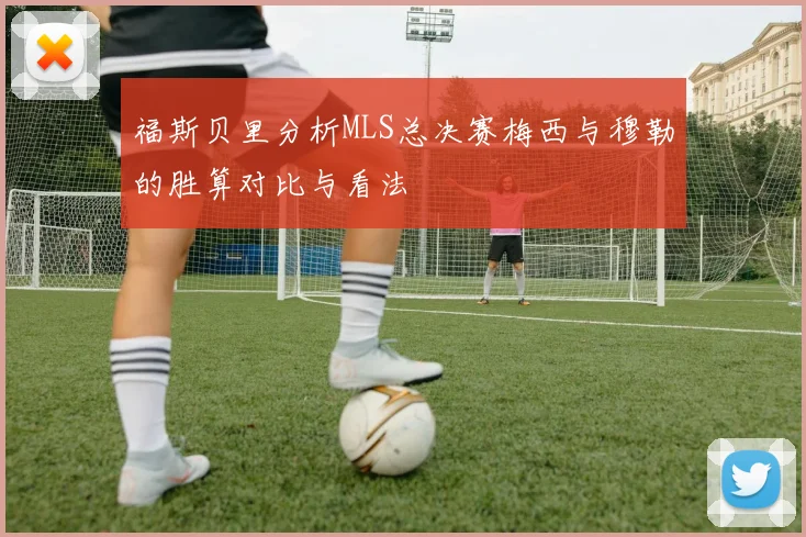 福斯贝里分析MLS总决赛梅西与穆勒的胜算对比与看法