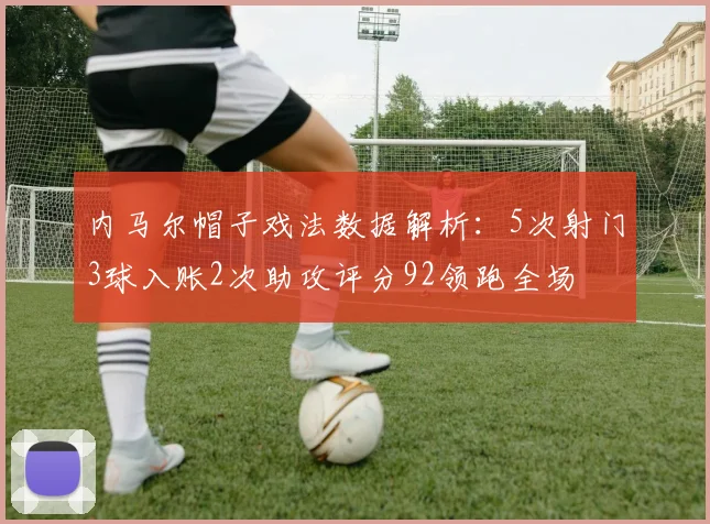 内马尔帽子戏法数据解析：5次射门3球入账2次助攻评分92领跑全场
