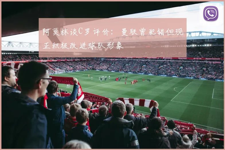阿莫林谈C罗评价：曼联曾犯错但现正积极改进球队形象