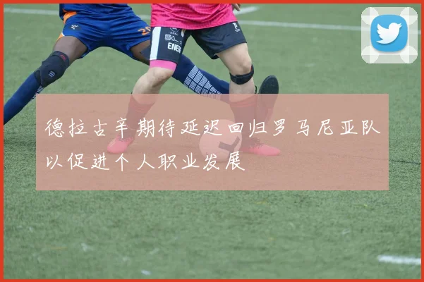 德拉古辛期待延迟回归罗马尼亚队以促进个人职业发展