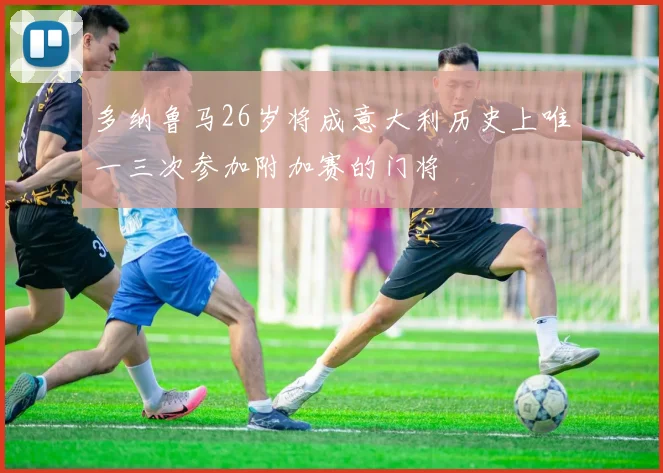 多纳鲁马26岁将成意大利历史上唯一三次参加附加赛的门将