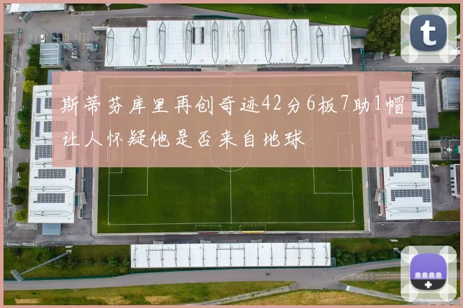 斯蒂芬库里再创奇迹42分6板7助1帽让人怀疑他是否来自地球