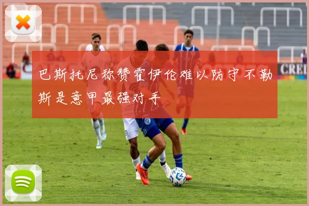 巴斯托尼称赞霍伊伦难以防守不勒斯是意甲最强对手