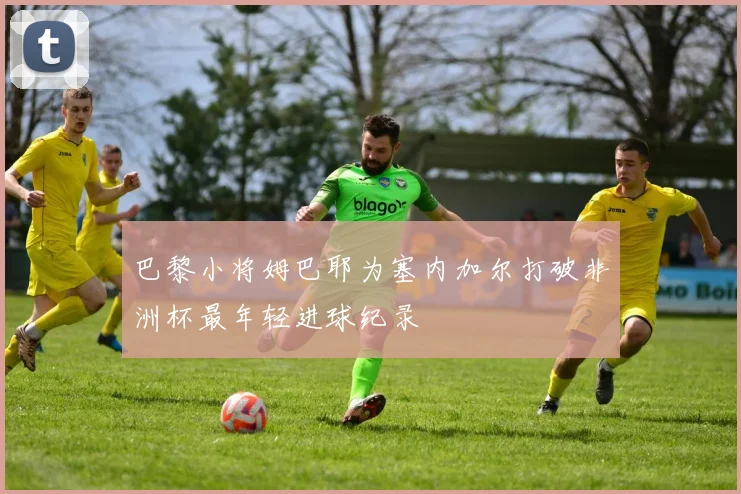 巴黎小将姆巴耶为塞内加尔打破非洲杯最年轻进球纪录