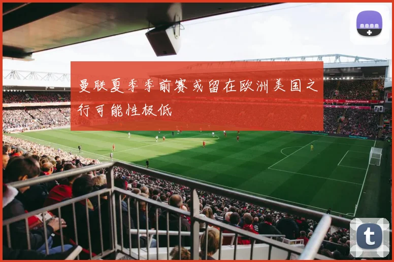 曼联夏季季前赛或留在欧洲美国之行可能性极低