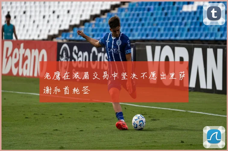 老鹰在浓眉交易中坚决不愿出里萨谢和首轮签