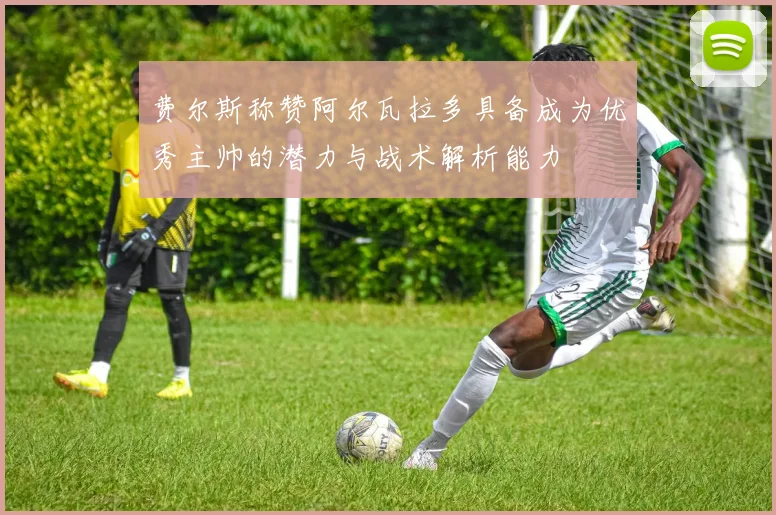费尔斯称赞阿尔瓦拉多具备成为优秀主帅的潜力与战术解析能力
