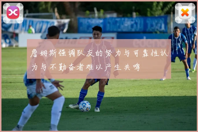 詹姆斯强调队友的努力与可靠性认为与不勤奋者难以产生共鸣