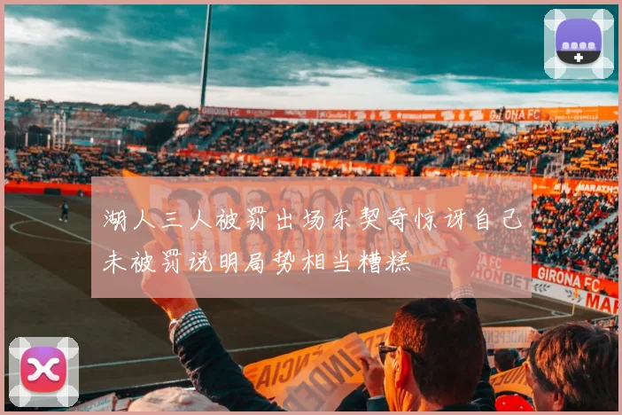 湖人三人被罚出场东契奇惊讶自己未被罚说明局势相当糟糕