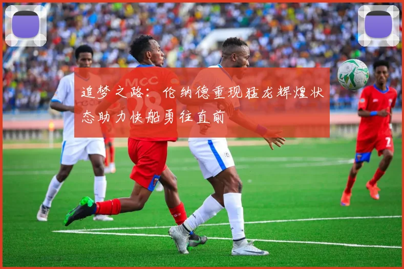 追梦之路：伦纳德重现猛龙辉煌状态助力快船勇往直前