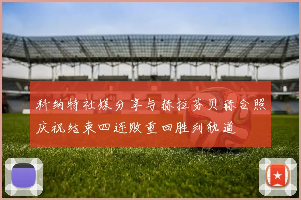 科纳特社媒分享与赫拉芬贝赫合照庆祝结束四连败重回胜利轨道