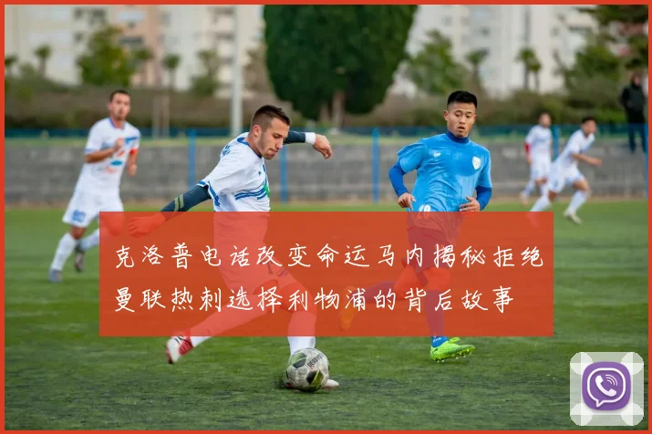 克洛普电话改变命运马内揭秘拒绝曼联热刺选择利物浦的背后故事