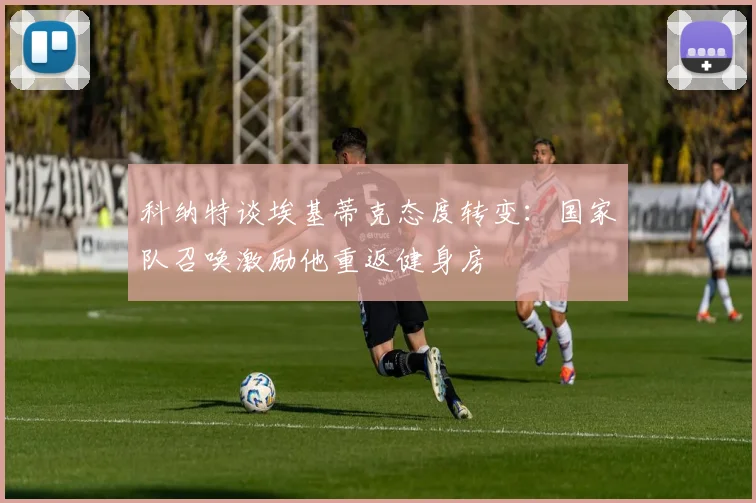 科纳特谈埃基蒂克态度转变：国家队召唤激励他重返健身房