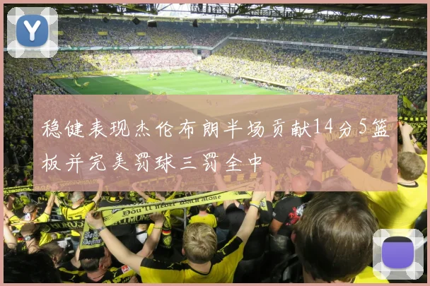 稳健表现杰伦布朗半场贡献14分5篮板并完美罚球三罚全中